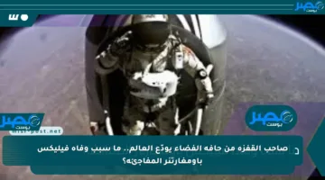 صاحب القفزة من حافة الفضاء يودّع العالم.. ما سبب وفاة فيليكس باومغارتنر المفاجئة؟